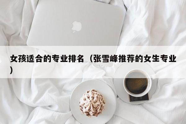 女孩适合的专业排名（张雪峰推荐的女生专业）
