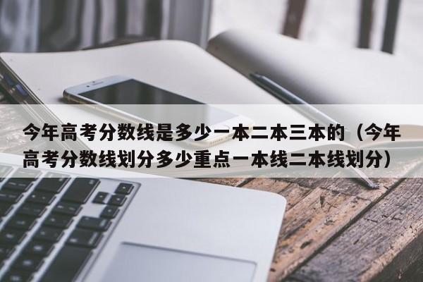 今年高考分数线是多少一本二本三本的（今年高考分数线划分多少重点一本线二本线划分）