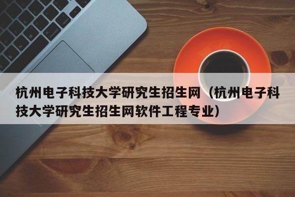 杭州电子科技大学研究生招生网（杭州电子科技大学研究生招生网软件工程专业）