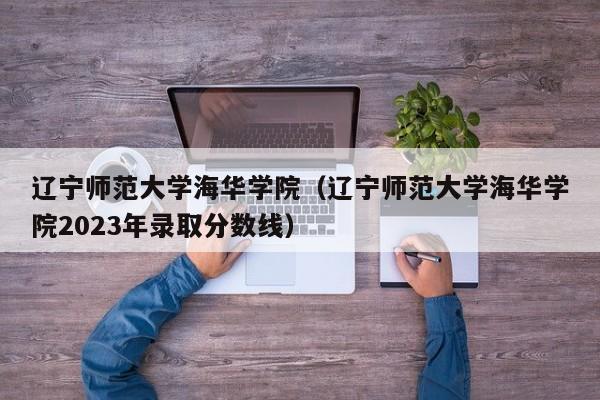 辽宁师范大学海华学院（辽宁师范大学海华学院2023年录取分数线）