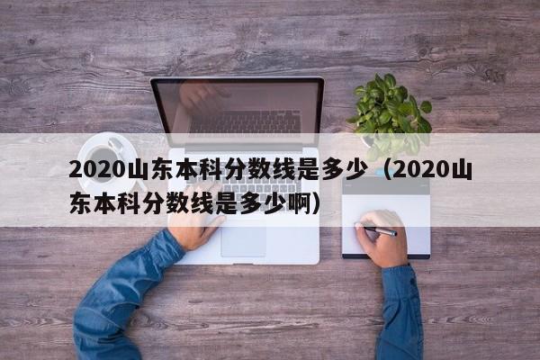 2020山东本科分数线是多少（2020山东本科分数线是多少啊）