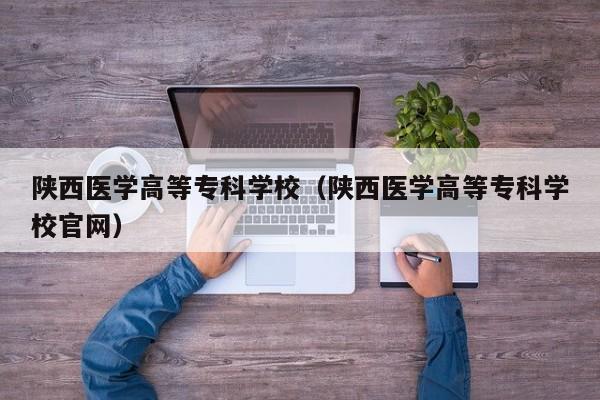 陕西医学高等专科学校（陕西医学高等专科学校官网）