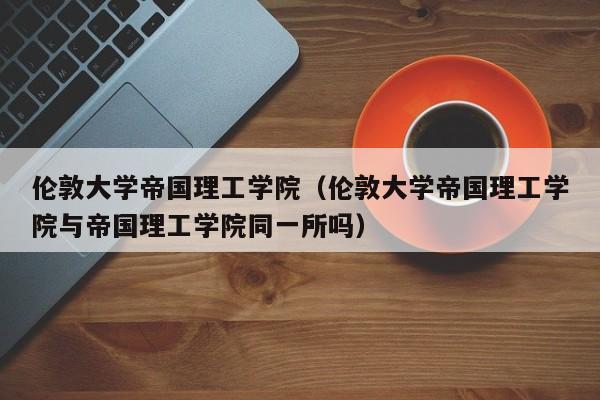 伦敦大学帝国理工学院（伦敦大学帝国理工学院与帝国理工学院同一所吗）