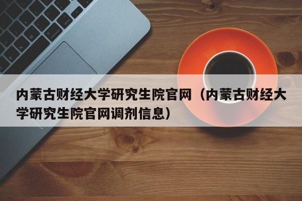 内蒙古财经大学研究生院官网（内蒙古财经大学研究生院官网调剂信息）