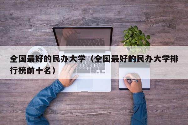 全国最好的民办大学（全国最好的民办大学排行榜前十名）