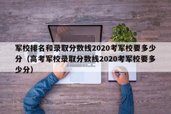 军校排名和录取分数线2020考军校要多少分（高考军校录取分数线2020考军校要多少分）