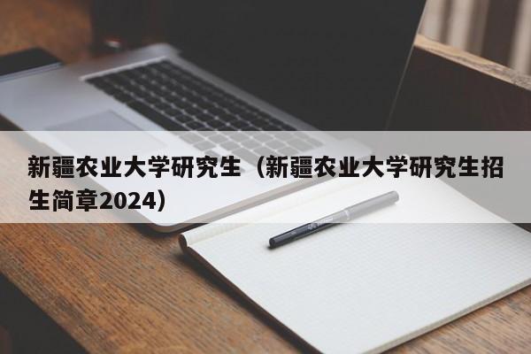 新疆农业大学研究生（新疆农业大学研究生招生简章2024）