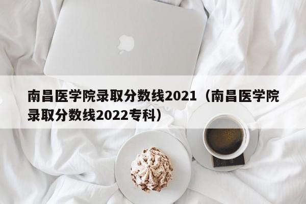 南昌医学院录取分数线2021（南昌医学院录取分数线2022专科）