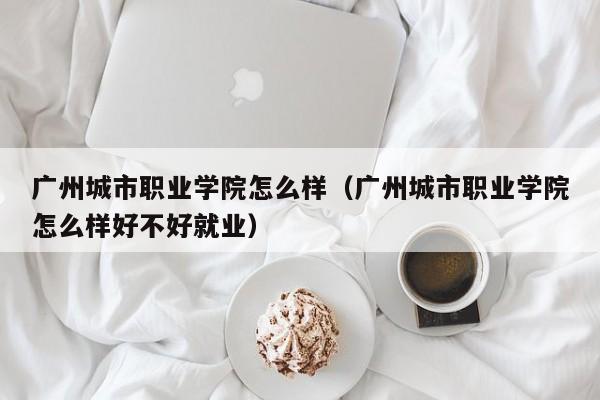 广州城市职业学院怎么样（广州城市职业学院怎么样好不好就业）