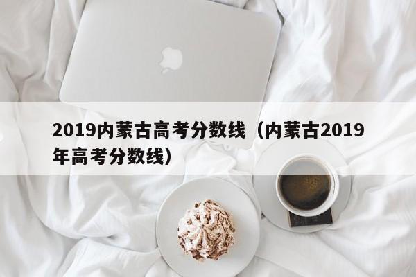 2019内蒙古高考分数线（内蒙古2019年高考分数线）