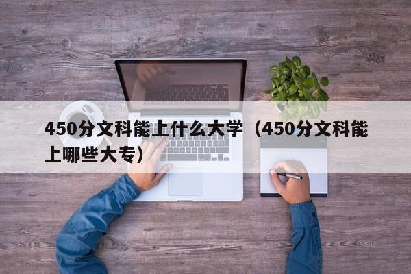 450分文科能上什么大学（450分文科能上哪些大专）