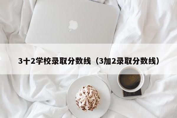 3十2学校录取分数线（3加2录取分数线）