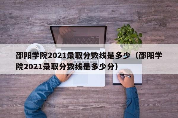 邵阳学院2021录取分数线是多少（邵阳学院2021录取分数线是多少分）