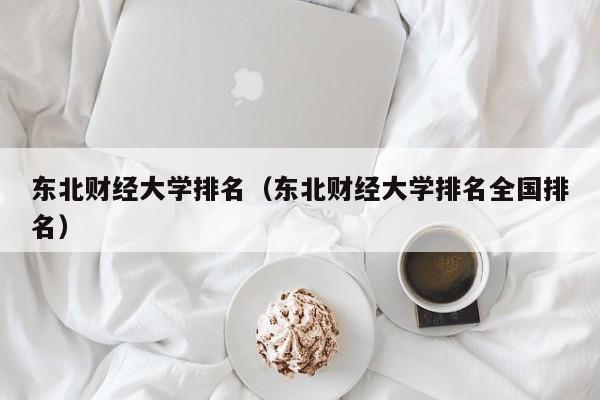 东北财经大学排名（东北财经大学排名全国排名）