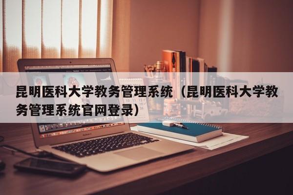 昆明医科大学教务管理系统（昆明医科大学教务管理系统官网登录）