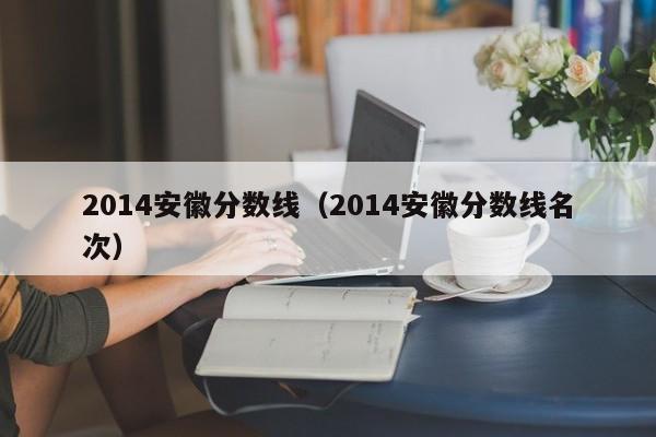 2014安徽分数线（2014安徽分数线名次）