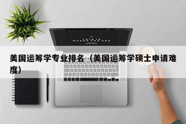 美国运筹学专业排名（美国运筹学硕士申请难度）