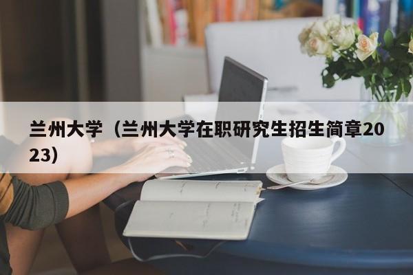 兰州大学（兰州大学在职研究生招生简章2023）