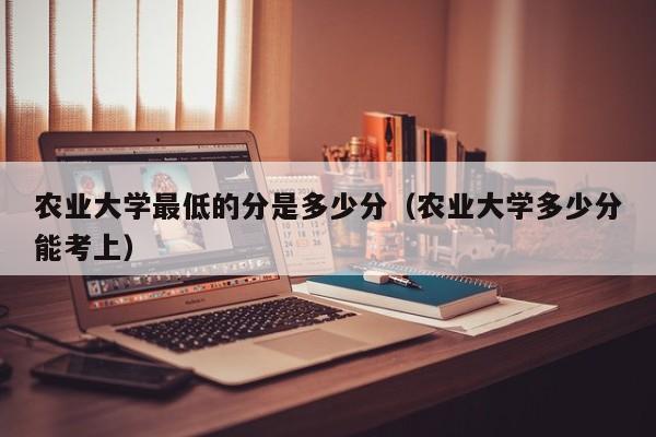 农业大学最低的分是多少分（农业大学多少分能考上）