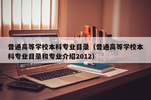 普通高等学校本科专业目录（普通高等学校本科专业目录和专业介绍2012）