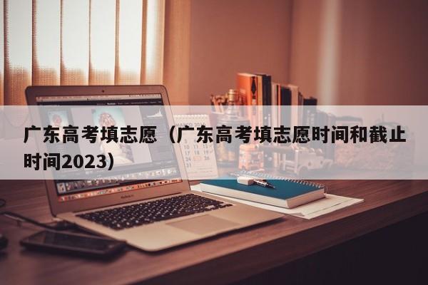 广东高考填志愿（广东高考填志愿时间和截止时间2023）