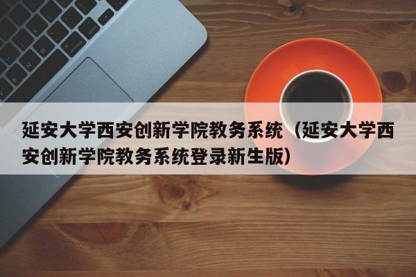 延安大学西安创新学院教务系统（延安大学西安创新学院教务系统登录新生版）