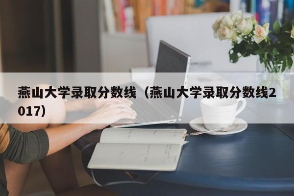燕山大学录取分数线（燕山大学录取分数线2017）