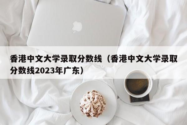 香港中文大学录取分数线（香港中文大学录取分数线2023年广东）