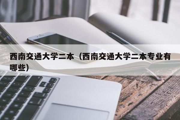西南交通大学二本（西南交通大学二本专业有哪些）