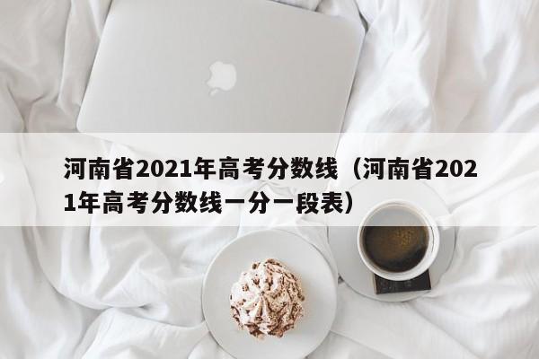 河南省2021年高考分数线（河南省2021年高考分数线一分一段表）