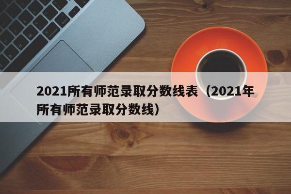 2021所有师范录取分数线表（2021年所有师范录取分数线）