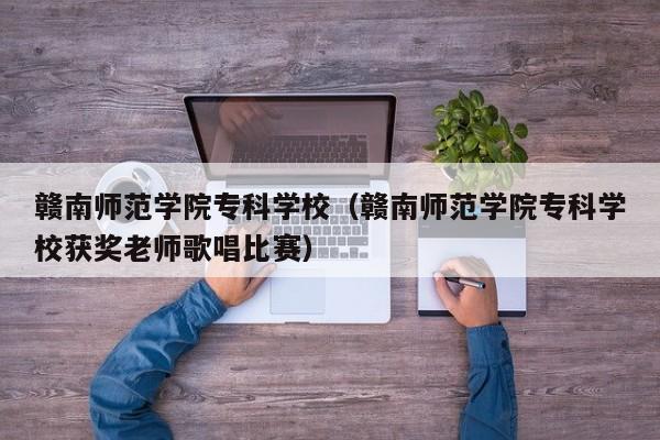 赣南师范学院专科学校（赣南师范学院专科学校获奖老师歌唱比赛）