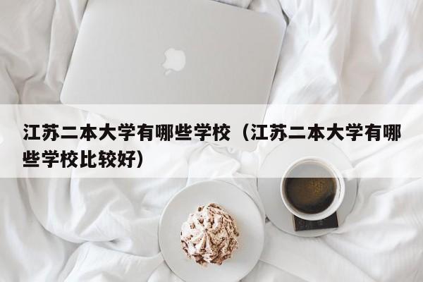 江苏二本大学有哪些学校（江苏二本大学有哪些学校比较好）