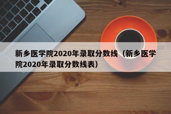 新乡医学院2020年录取分数线（新乡医学院2020年录取分数线表）
