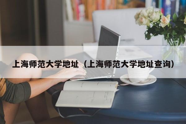 上海师范大学地址（上海师范大学地址查询）
