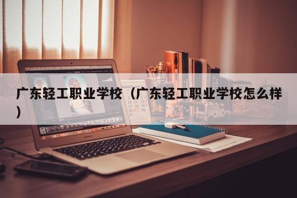 广东轻工职业学校（广东轻工职业学校怎么样）