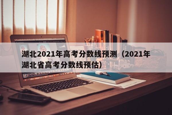 湖北2021年高考分数线预测（2021年湖北省高考分数线预估）
