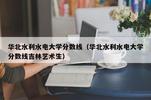 华北水利水电大学分数线（华北水利水电大学分数线吉林艺术生）