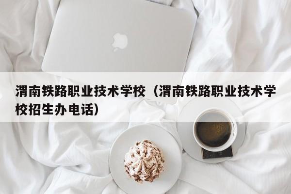 渭南铁路职业技术学校（渭南铁路职业技术学校招生办电话）