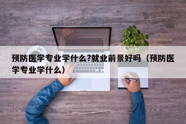 预防医学专业学什么?就业前景好吗（预防医学专业学什么）