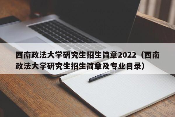 西南政法大学研究生招生简章2022（西南政法大学研究生招生简章及专业目录）