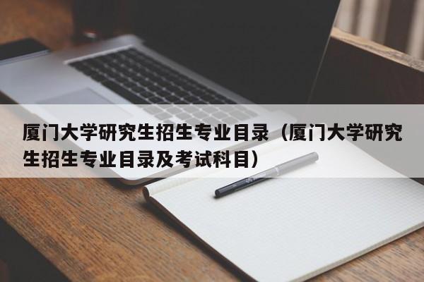 厦门大学研究生招生专业目录（厦门大学研究生招生专业目录及考试科目）
