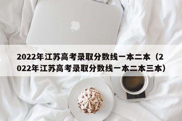 2022年江苏高考录取分数线一本二本（2022年江苏高考录取分数线一本二本三本）