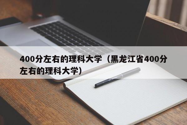 400分左右的理科大学（黑龙江省400分左右的理科大学）