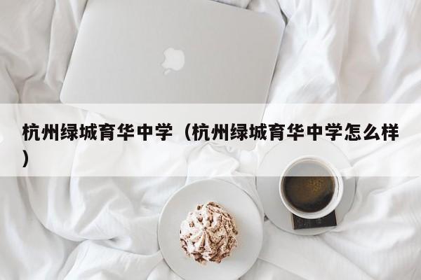 杭州绿城育华中学（杭州绿城育华中学怎么样）