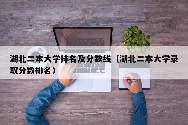 湖北二本大学排名及分数线（湖北二本大学录取分数排名）