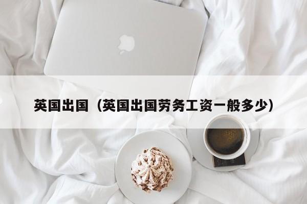 英国出国（英国出国劳务工资一般多少）