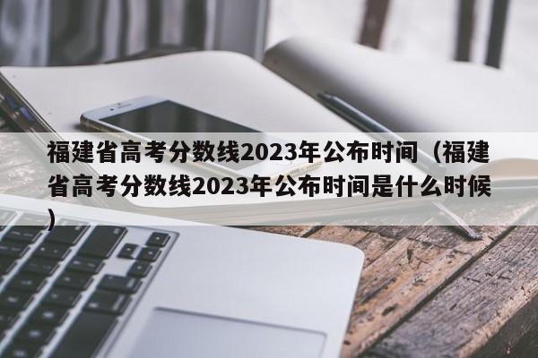 福建省高考分数线2023年公布时间（福建省高考分数线2023年公布时间是什么时候）
