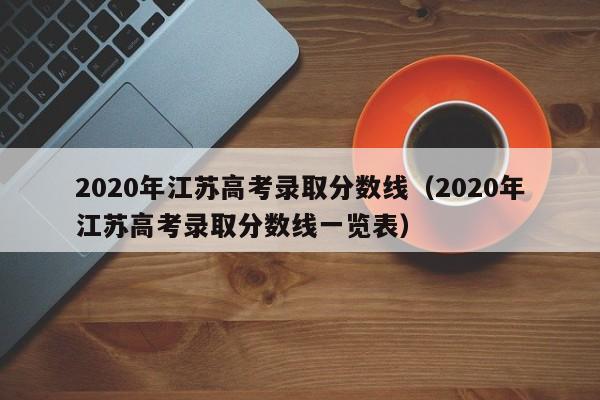 2020年江苏高考录取分数线（2020年江苏高考录取分数线一览表）