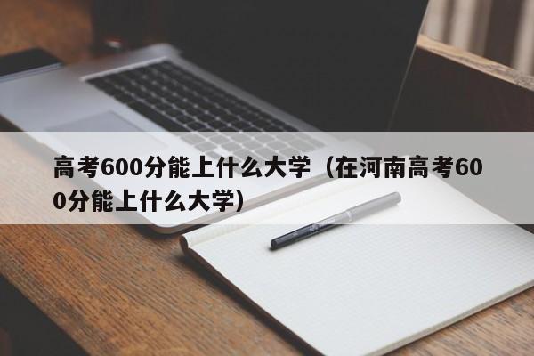 高考600分能上什么大学（在河南高考600分能上什么大学）